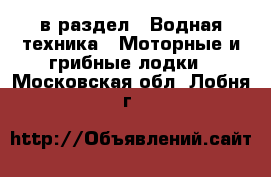  в раздел : Водная техника » Моторные и грибные лодки . Московская обл.,Лобня г.